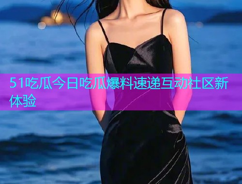 51吃瓜今日吃瓜爆料速递互动社区新体验