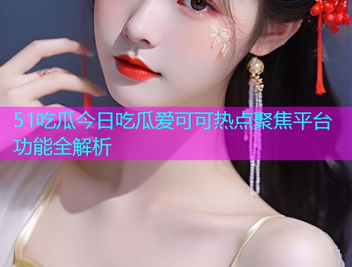 51吃瓜今日吃瓜爱可可热点聚焦平台功能全解析
