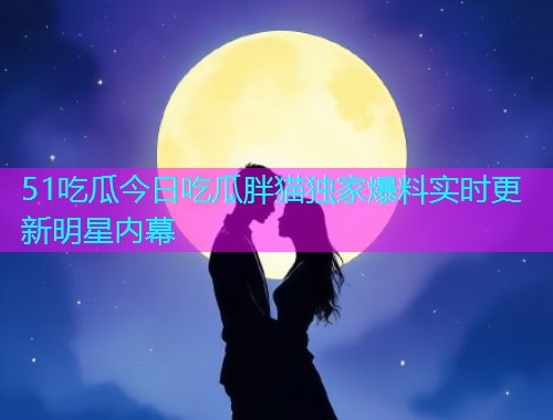 51吃瓜今日吃瓜胖猫独家爆料实时更新明星内幕