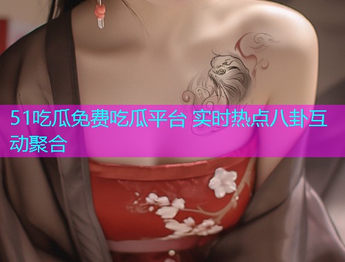 51吃瓜免费吃瓜平台 实时热点八卦互动聚合