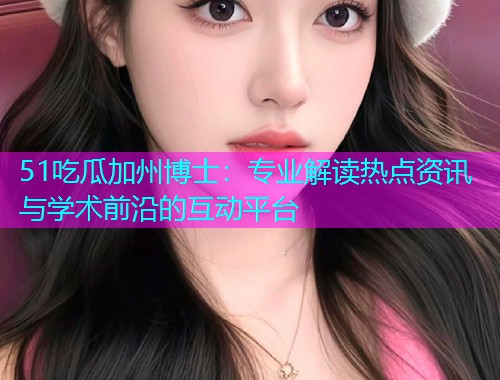 51吃瓜加州博士：专业解读热点资讯与学术前沿的互动平台
