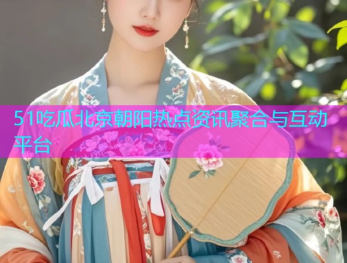 51吃瓜北京朝阳热点资讯聚合与互动平台