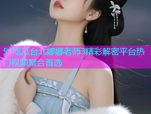 51吃瓜台北娜娜老师3精彩解密平台热门视频聚合首选