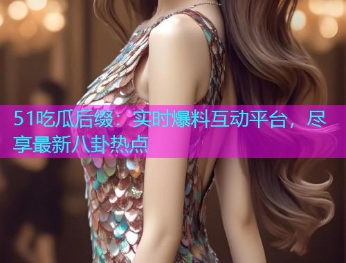 51吃瓜后缀：实时爆料互动平台，尽享最新八卦热点