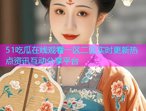 51吃瓜在线观看一区二区实时更新热点资讯互动分享平台