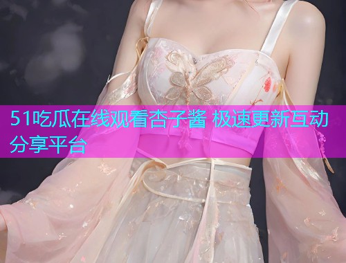 51吃瓜在线观看杏子酱 极速更新互动分享平台
