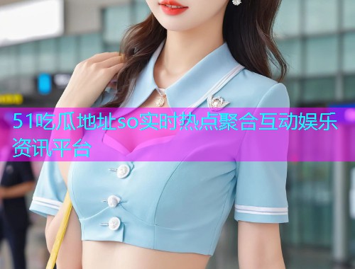 51吃瓜地址so实时热点聚合互动娱乐资讯平台