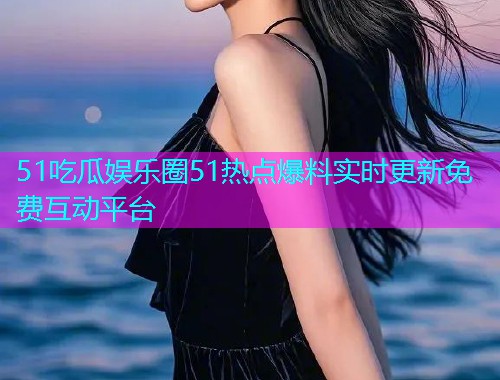 51吃瓜娱乐圈51热点爆料实时更新免费互动平台