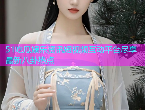 51吃瓜娱乐资讯短视频互动平台尽享最新八卦热点