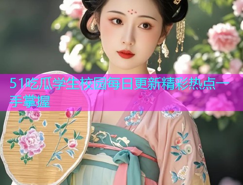 51吃瓜学生校园每日更新精彩热点一手掌握