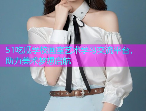 51吃瓜学校画室艺术学习交流平台，助力美术梦想启航
