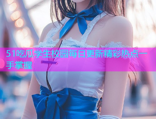 51吃瓜学生校园每日更新精彩热点一手掌握