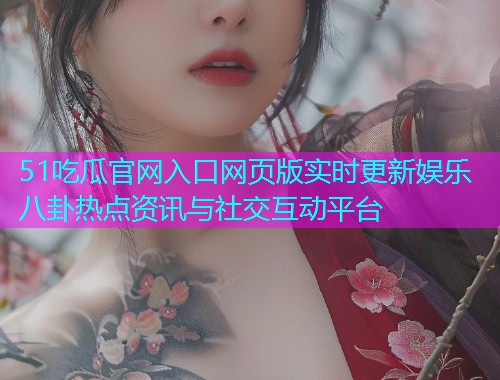 51吃瓜官网入口网页版实时更新娱乐八卦热点资讯与社交互动平台