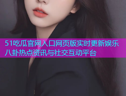51吃瓜官网入口网页版实时更新娱乐八卦热点资讯与社交互动平台