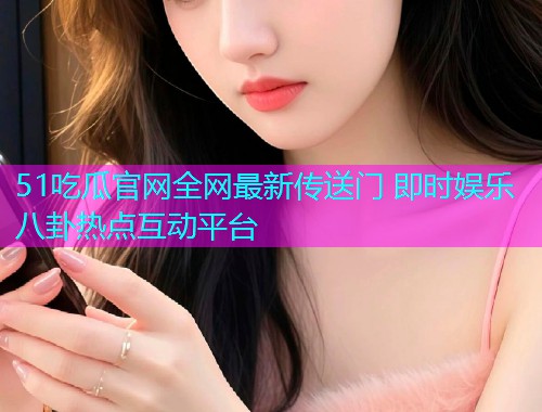 51吃瓜官网全网最新传送门 即时娱乐八卦热点互动平台