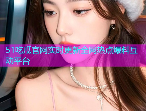 51吃瓜官网实时更新全网热点爆料互动平台