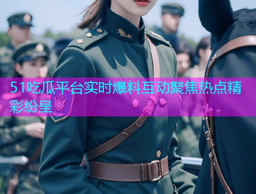 51吃瓜平台实时爆料互动聚焦热点精彩纷呈