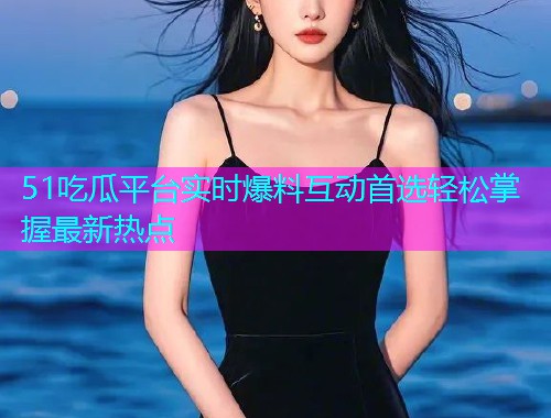 51吃瓜平台实时爆料互动首选轻松掌握最新热点