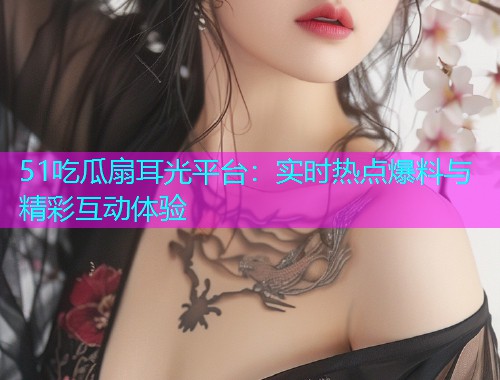 51吃瓜扇耳光平台：实时热点爆料与精彩互动体验