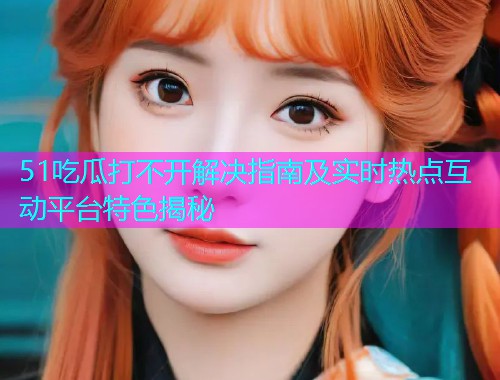 51吃瓜打不开解决指南及实时热点互动平台特色揭秘