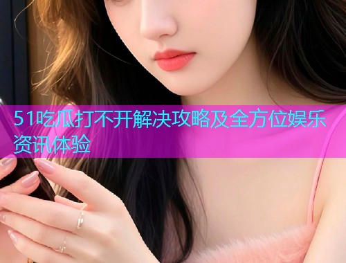 51吃瓜打不开解决攻略及全方位娱乐资讯体验