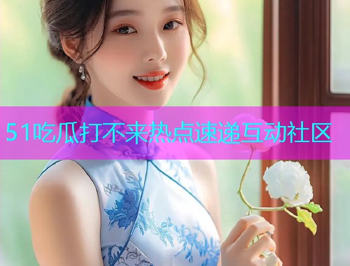 51吃瓜打不来热点速递互动社区