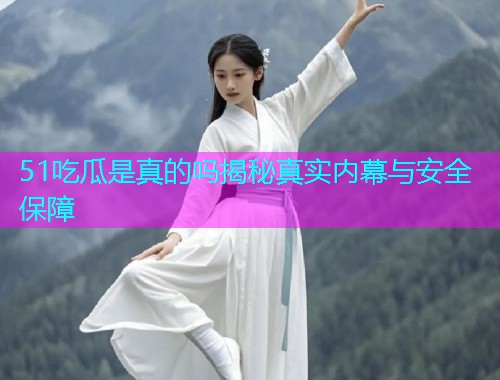 51吃瓜是真的吗揭秘真实内幕与安全保障