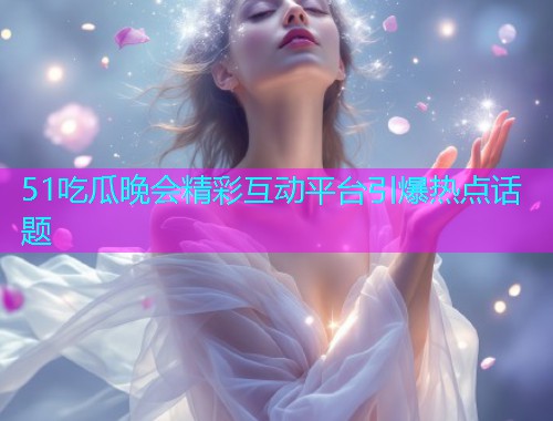 51吃瓜晚会精彩互动平台引爆热点话题