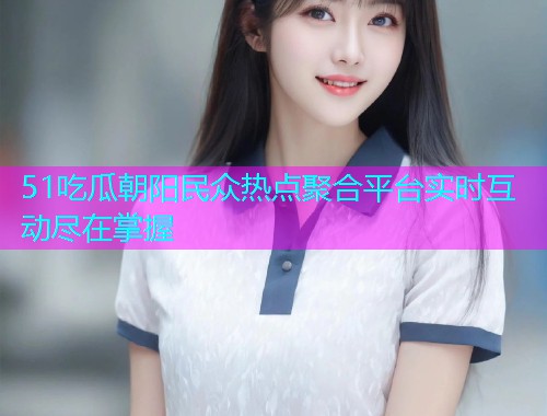 51吃瓜朝阳民众热点聚合平台实时互动尽在掌握