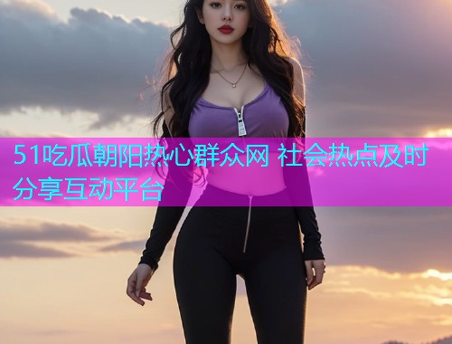 51吃瓜朝阳热心群众网 社会热点及时分享互动平台