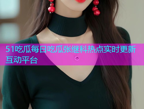 51吃瓜每日吃瓜张继科热点实时更新互动平台
