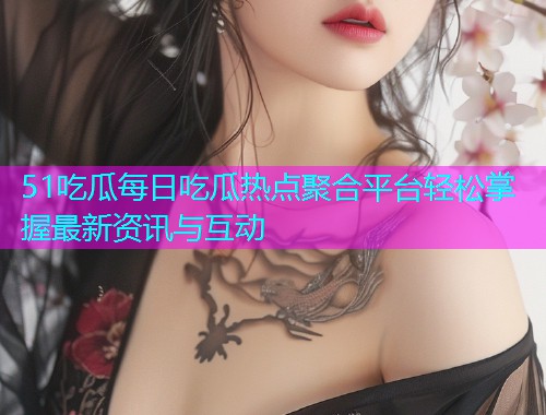 51吃瓜每日吃瓜热点聚合平台轻松掌握最新资讯与互动