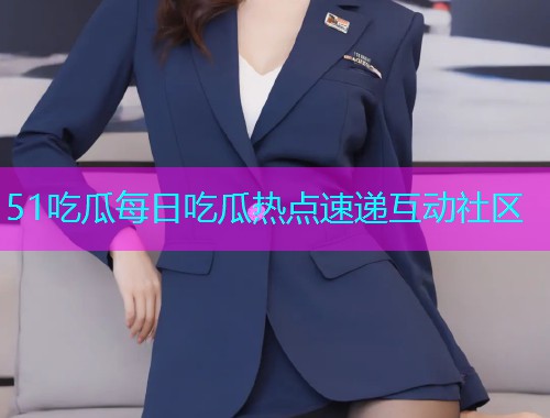 51吃瓜每日吃瓜热点速递互动社区