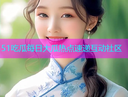 51吃瓜每日大瓜热点速递互动社区