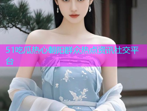 51吃瓜热心朝阳群众热点资讯社交平台