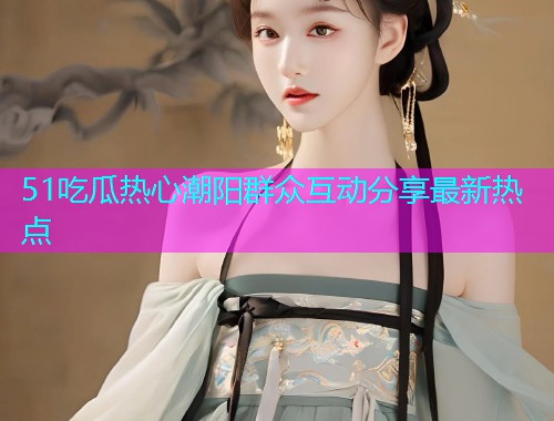 51吃瓜热心潮阳群众互动分享最新热点