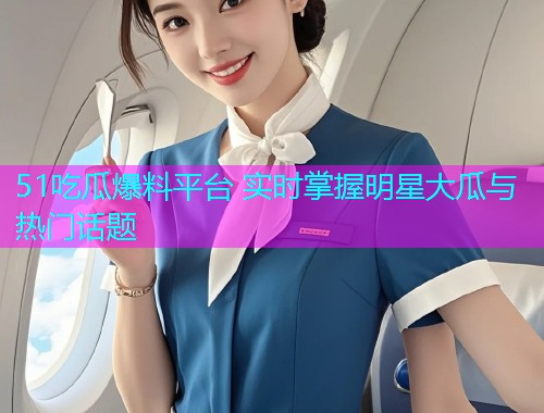 51吃瓜爆料平台 实时掌握明星大瓜与热门话题