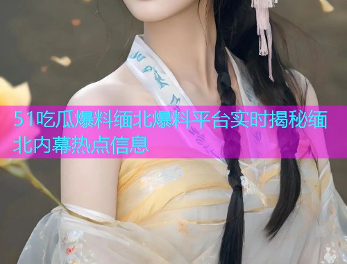 51吃瓜爆料缅北爆料平台实时揭秘缅北内幕热点信息