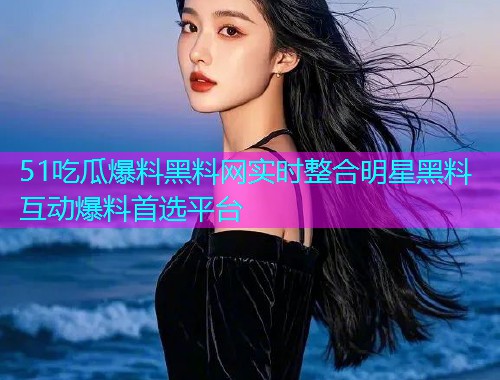 51吃瓜爆料黑料网实时整合明星黑料互动爆料首选平台
