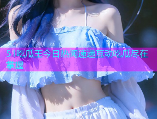 51吃瓜王今日热闻速递互动吃瓜尽在掌握