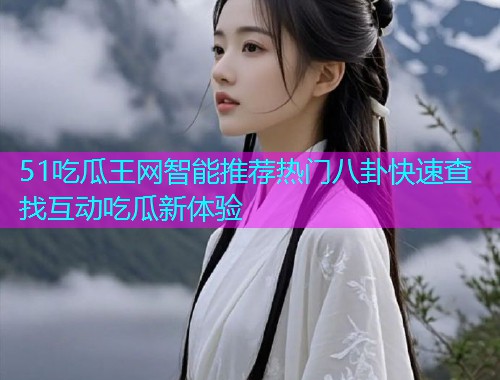 51吃瓜王网智能推荐热门八卦快速查找互动吃瓜新体验