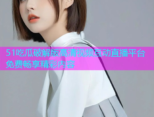 51吃瓜破解版高清视频互动直播平台免费畅享精彩内容