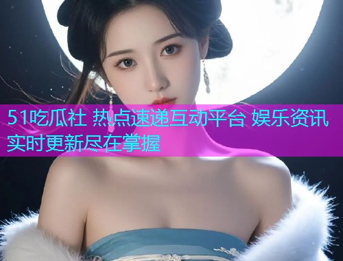 51吃瓜社 热点速递互动平台 娱乐资讯实时更新尽在掌握