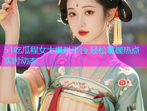 51吃瓜程女士爆料平台 轻松掌握热点实时动态