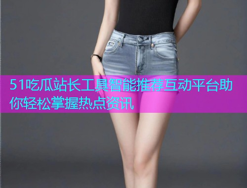 51吃瓜站长工具智能推荐互动平台助你轻松掌握热点资讯