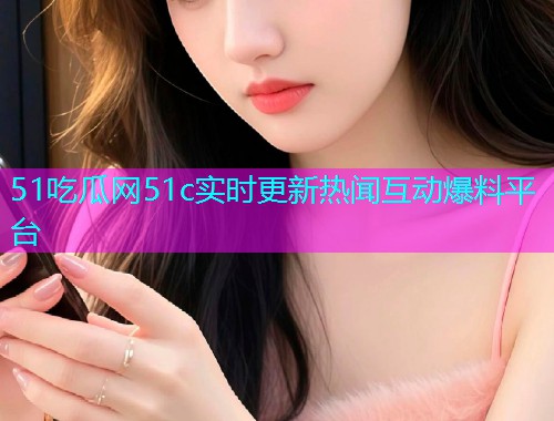 51吃瓜网51c实时更新热闻互动爆料平台