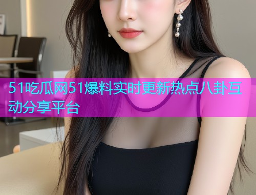 51吃瓜网51爆料实时更新热点八卦互动分享平台