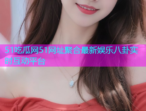 51吃瓜网51网址聚合最新娱乐八卦实时互动平台