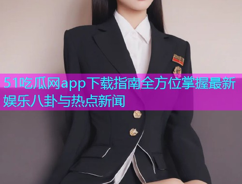 51吃瓜网app下载指南全方位掌握最新娱乐八卦与热点新闻
