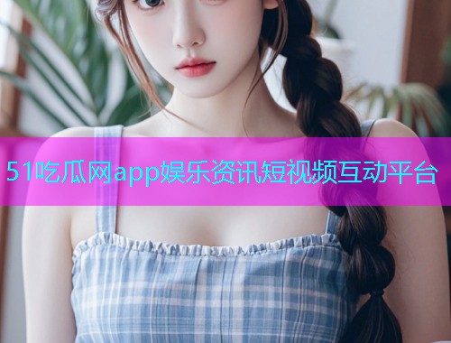 51吃瓜网app娱乐资讯短视频互动平台